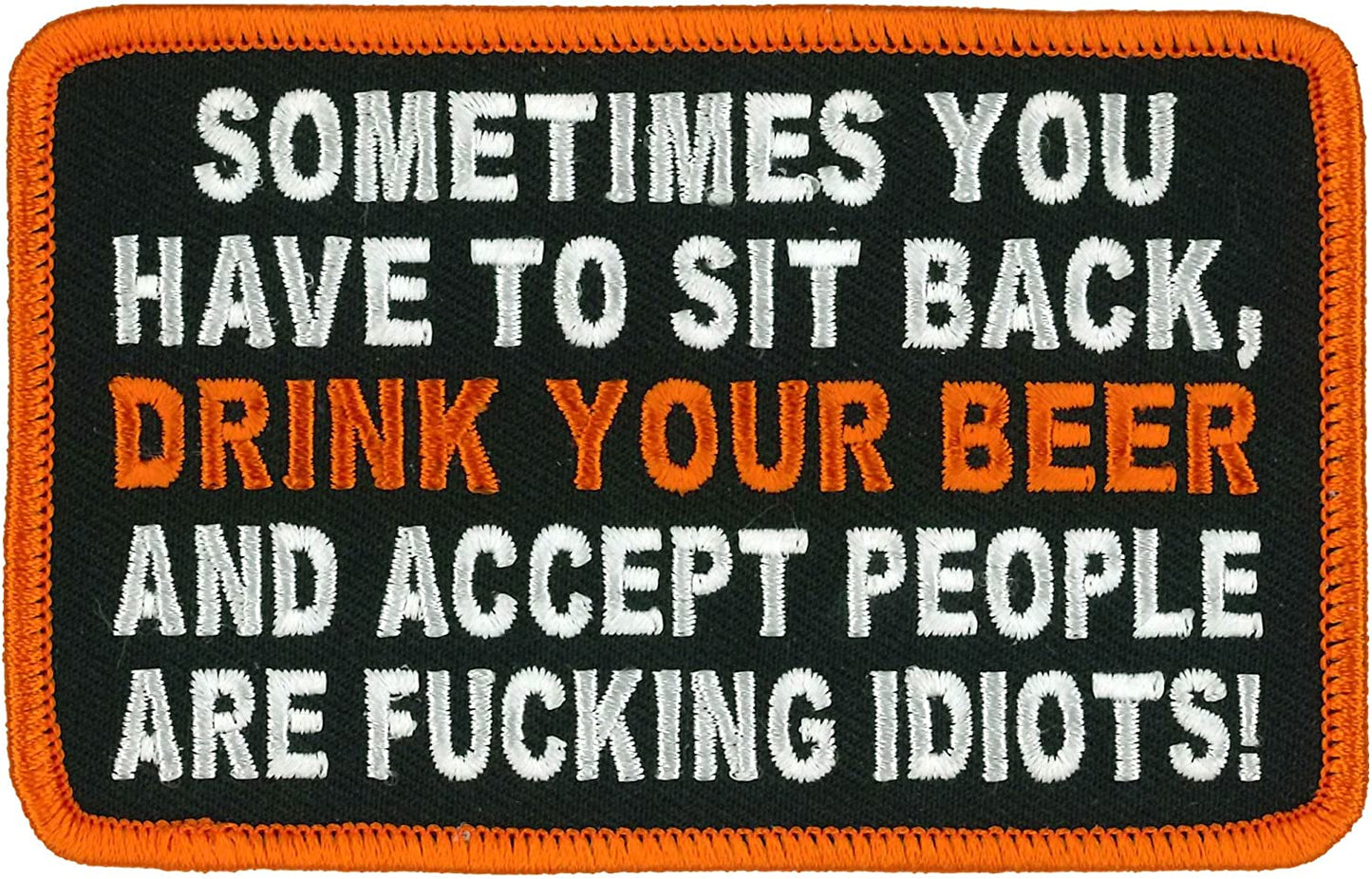 SOMETIMES YOU HAVE TO SIT BACK, DRINK YOUR BEER AND ACCEPT PEOPLE ARE F@#@ING IDIOTS! - Iron-On Sew-On PATCH - 4" x 3"