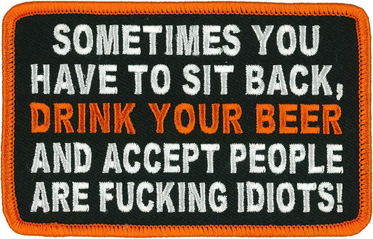 SOMETIMES YOU HAVE TO SIT BACK, DRINK YOUR BEER AND ACCEPT PEOPLE ARE F@#@ING IDIOTS! - Iron-On Sew-On PATCH - 4" x 3"