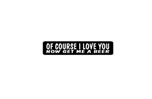 Of Course I Love You Now Get Me A Beer Helmet Stickers - Artwork Decals, 4" x 1"