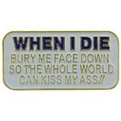 WHEN I DIE BURY ME FACE DOWN SO THE WHOLE WORLD CAN KISS MY ASS PIN - Backpack Enamel Lapel Pin - 1"